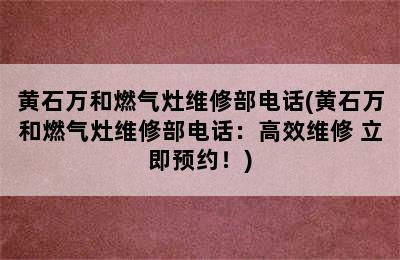 黄石万和燃气灶维修部电话(黄石万和燃气灶维修部电话：高效维修 立即预约！)